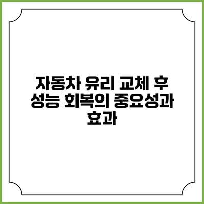 자동차 유리 교체 후 성능 회복의 중요성과 효과