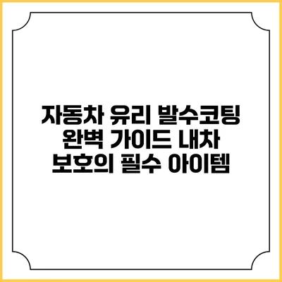 자동차 유리 발수코팅 완벽 가이드: 내차 보호의 필수 아이템