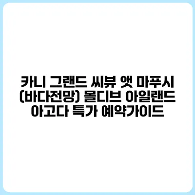 카니 그랜드 씨뷰 앳 마푸시 (바다전망) 몰디브 아일랜드 아고다 특가 예약가이드