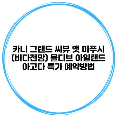 카니 그랜드 씨뷰 앳 마푸시 (바다전망) 몰디브 아일랜드 아고다 특가 예약방법