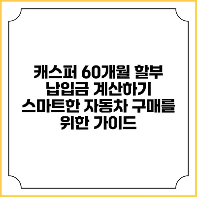캐스퍼 60개월 할부 납입금 계산하기: 스마트한 자동차 구매를 위한 가이드