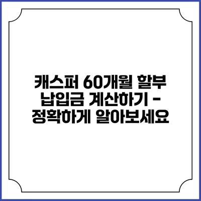 캐스퍼 60개월 할부 납입금 계산하기 - 정확하게 알아보세요