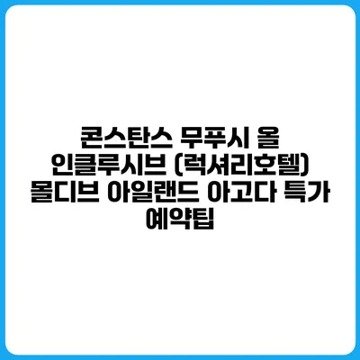 콘스탄스 무푸시 올 인클루시브 (럭셔리호텔) 몰디브 아일랜드 아고다 특가 예약팁