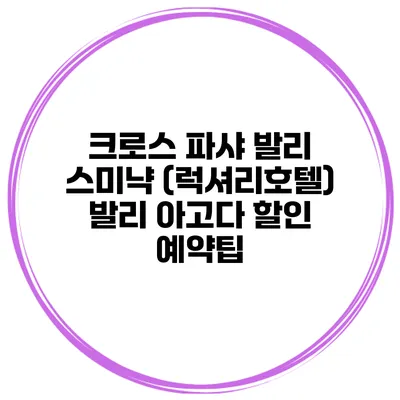 크로스 파샤 발리 스미냑 (럭셔리호텔) 발리 아고다 할인 예약팁