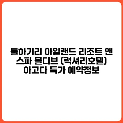 툴하기리 아일랜드 리조트 앤 스파 몰디브 (럭셔리호텔) 아고다 특가 예약정보