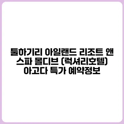 툴하기리 아일랜드 리조트 앤 스파 몰디브 (럭셔리호텔) 아고다 특가 예약정보