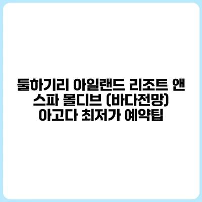 툴하기리 아일랜드 리조트 앤 스파 몰디브 (바다전망) 아고다 최저가 예약팁