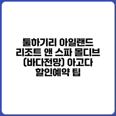 툴하기리 아일랜드 리조트 앤 스파 몰디브 (바다전망) 아고다 할인예약 팁