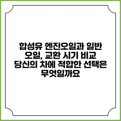 합성유 엔진오일과 일반 오일, 교환 시기 비교: 당신의 차에 적합한 선택은 무엇일까요?