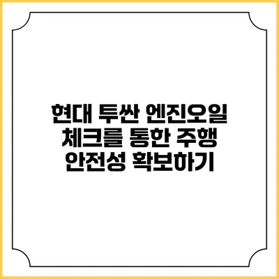 현대 투싼 엔진오일 체크를 통한 주행 안전성 확보하기