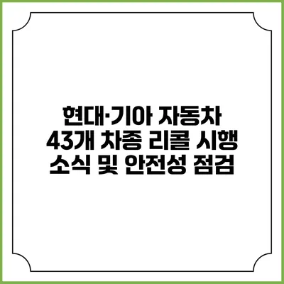 현대·기아 자동차 43개 차종 리콜 시행 소식 및 안전성 점검